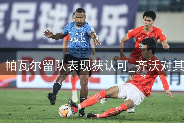 帕瓦尔留队表现获认可 齐沃对其寄予厚望